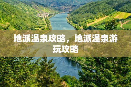地派温泉攻略，地派温泉游玩攻略