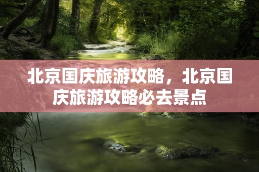 北京国庆旅游攻略，北京国庆旅游攻略必去景点