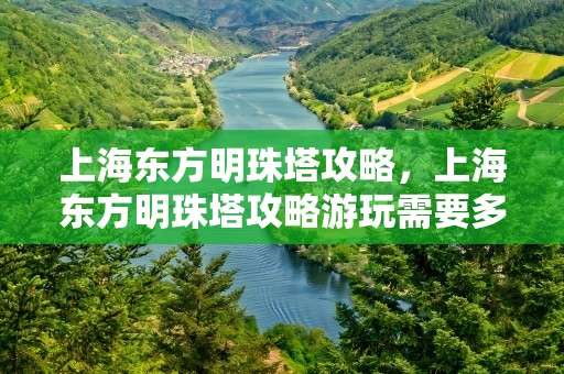 上海东方明珠塔攻略，上海东方明珠塔攻略游玩需要多久