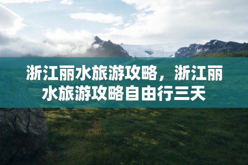 浙江丽水旅游攻略，浙江丽水旅游攻略自由行三天