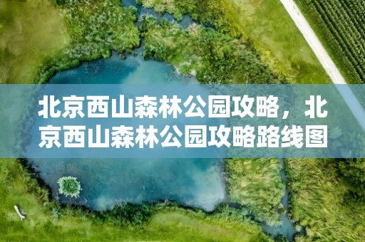 北京西山森林公园攻略，北京西山森林公园攻略路线图