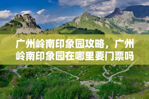 广州岭南印象园攻略，广州岭南印象园在哪里要门票吗?