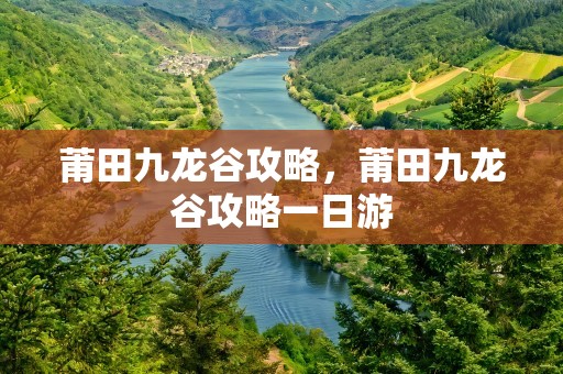 莆田九龙谷攻略，莆田九龙谷攻略一日游