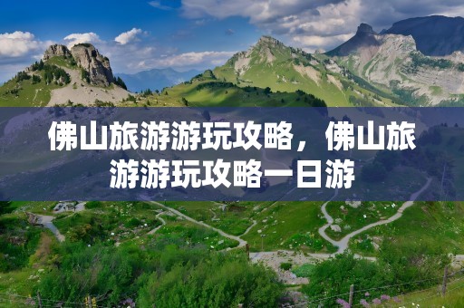 佛山旅游游玩攻略，佛山旅游游玩攻略一日游