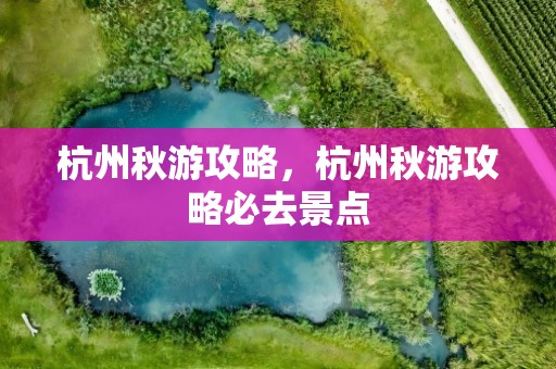 杭州秋游攻略，杭州秋游攻略必去景点