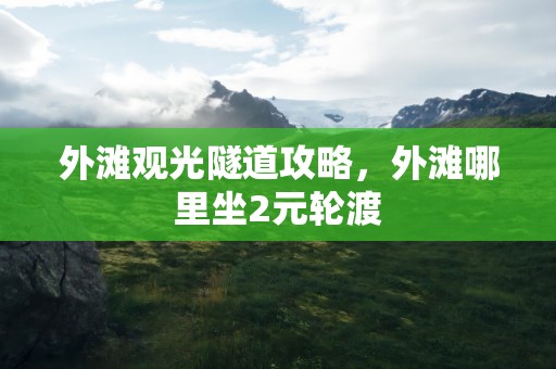 外滩观光隧道攻略，外滩哪里坐2元轮渡
