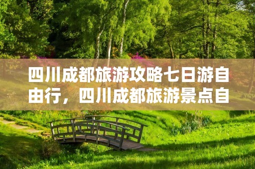 四川成都旅游攻略七日游自由行，四川成都旅游景点自由行攻略