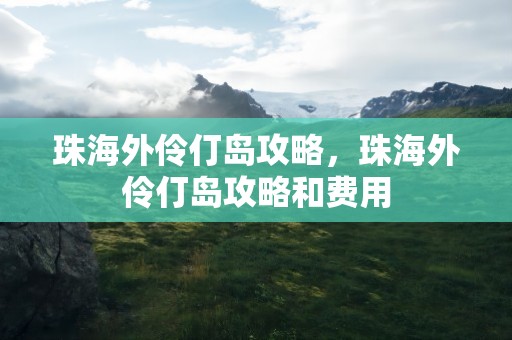 珠海外伶仃岛攻略，珠海外伶仃岛攻略和费用