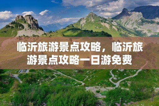 临沂旅游景点攻略，临沂旅游景点攻略一日游免费