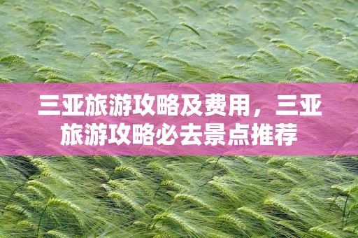 三亚旅游攻略及费用，三亚旅游攻略必去景点推荐