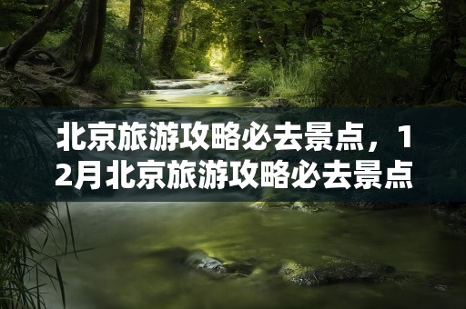 北京旅游攻略必去景点，12月北京旅游攻略必去景点