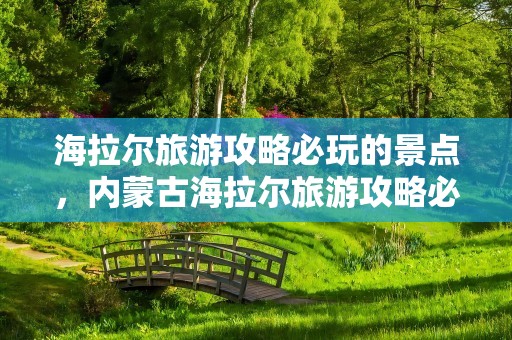 海拉尔旅游攻略必玩的景点，内蒙古海拉尔旅游攻略必玩的景点