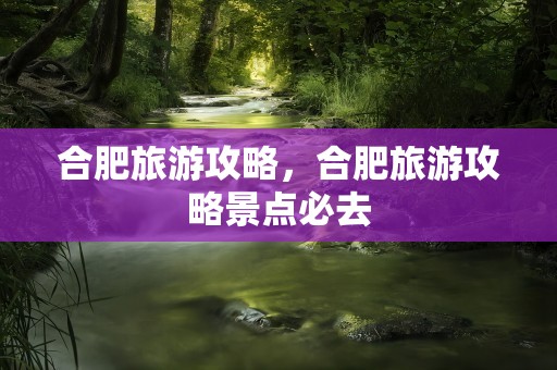 合肥旅游攻略，合肥旅游攻略景点必去