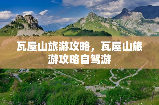 瓦屋山旅游攻略，瓦屋山旅游攻略自驾游