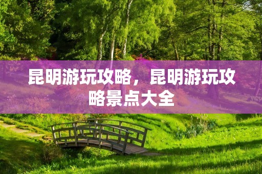 昆明游玩攻略，昆明游玩攻略景点大全