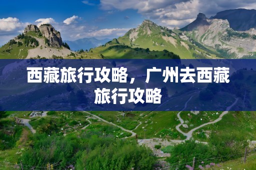 西藏旅行攻略，广州去西藏旅行攻略