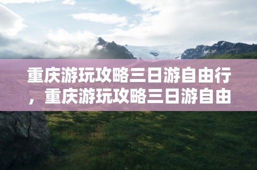 重庆游玩攻略三日游自由行，重庆游玩攻略三日游自由行不进购物店