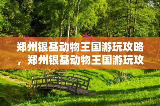 郑州银基动物王国游玩攻略，郑州银基动物王国游玩攻略图