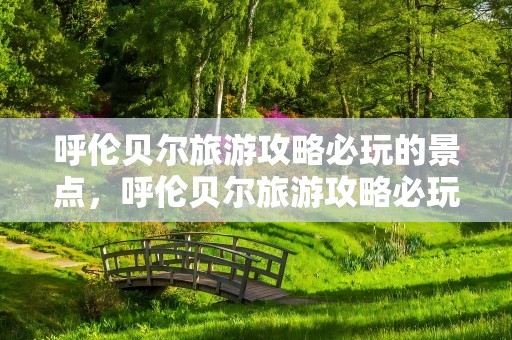 呼伦贝尔旅游攻略必玩的景点，呼伦贝尔旅游攻略必玩的景点推荐