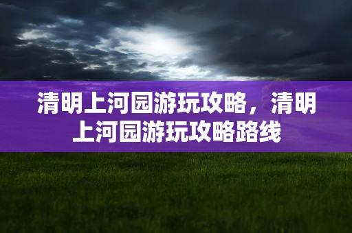 清明上河园游玩攻略，清明上河园游玩攻略路线