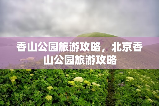 香山公园旅游攻略，北京香山公园旅游攻略