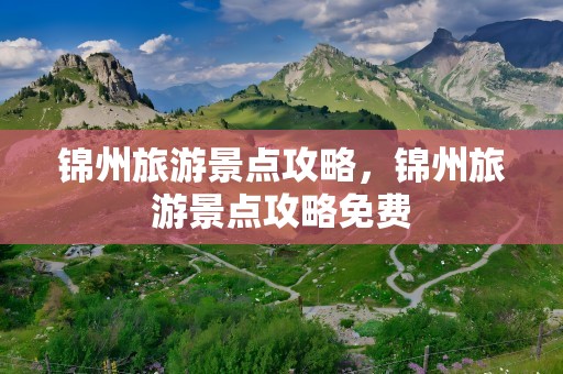 锦州旅游景点攻略，锦州旅游景点攻略免费