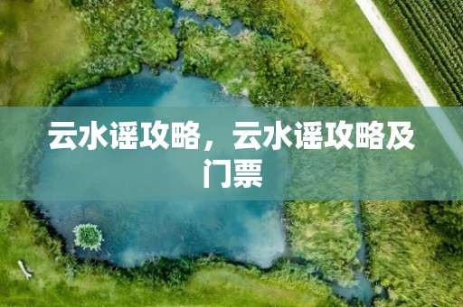 云水谣攻略，云水谣攻略及门票