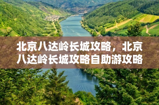 北京八达岭长城攻略，北京八达岭长城攻略自助游攻略