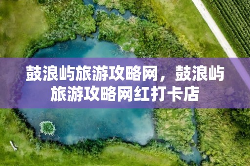 鼓浪屿旅游攻略网，鼓浪屿旅游攻略网红打卡店