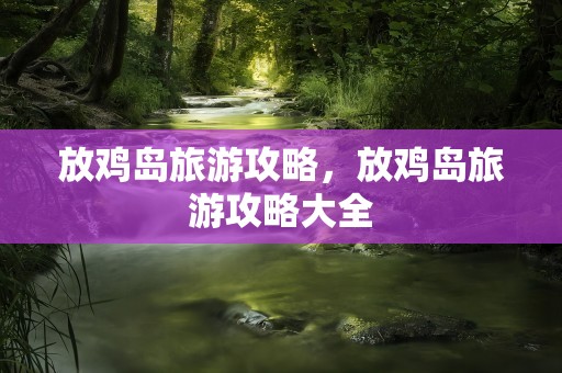 放鸡岛旅游攻略，放鸡岛旅游攻略大全