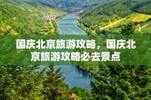 国庆北京旅游攻略，国庆北京旅游攻略必去景点