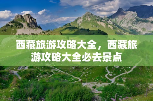 西藏旅游攻略大全，西藏旅游攻略大全必去景点