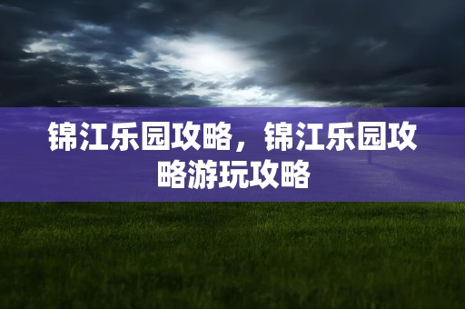 锦江乐园攻略，锦江乐园攻略游玩攻略