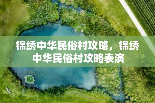 锦绣中华民俗村攻略，锦绣中华民俗村攻略表演