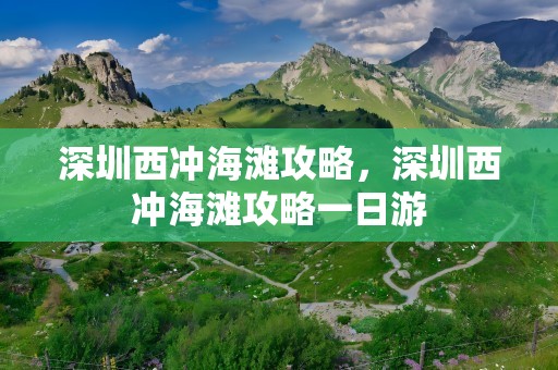 深圳西冲海滩攻略，深圳西冲海滩攻略一日游
