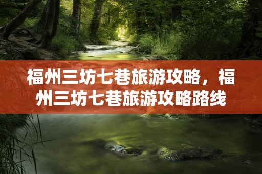 福州三坊七巷旅游攻略，福州三坊七巷旅游攻略路线