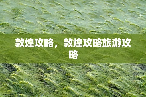 敦煌攻略，敦煌攻略旅游攻略