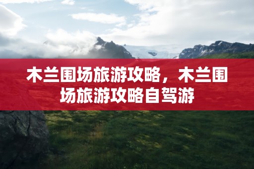 木兰围场旅游攻略，木兰围场旅游攻略自驾游