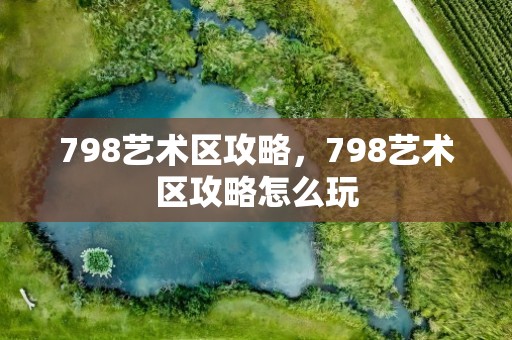 798艺术区攻略，798艺术区攻略怎么玩
