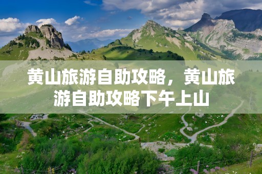 黄山旅游自助攻略，黄山旅游自助攻略下午上山