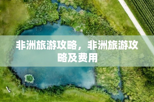 非洲旅游攻略，非洲旅游攻略及费用
