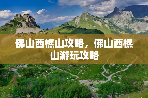 佛山西樵山攻略，佛山西樵山游玩攻略