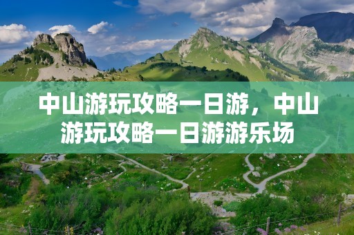 中山游玩攻略一日游，中山游玩攻略一日游游乐场