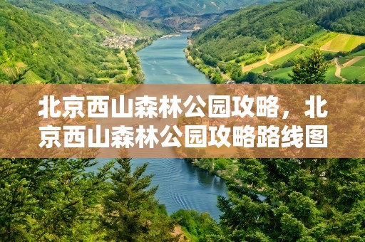 北京西山森林公园攻略，北京西山森林公园攻略路线图