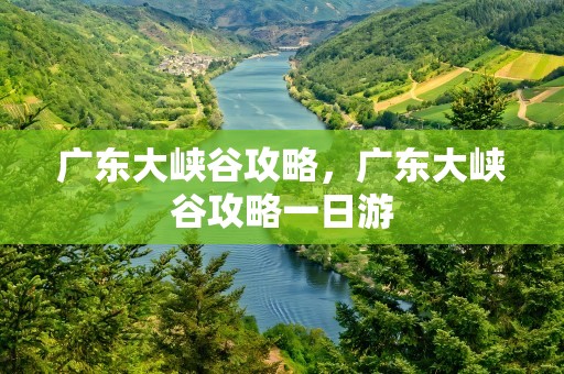 广东大峡谷攻略，广东大峡谷攻略一日游