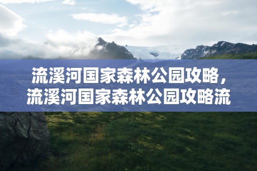 流溪河国家森林公园攻略，流溪河国家森林公园攻略流溪河