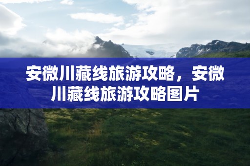安微川藏线旅游攻略，安微川藏线旅游攻略图片