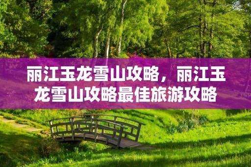 丽江玉龙雪山攻略，丽江玉龙雪山攻略最佳旅游攻略