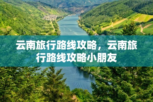 云南旅行路线攻略，云南旅行路线攻略小朋友