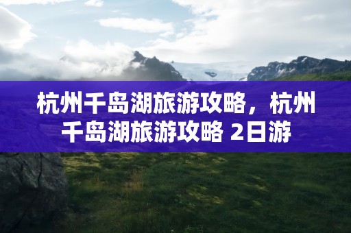 杭州千岛湖旅游攻略，杭州千岛湖旅游攻略 2日游